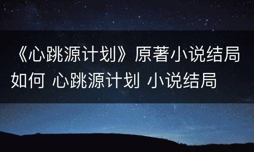 《心跳源计划》原著小说结局如何 心跳源计划 小说结局