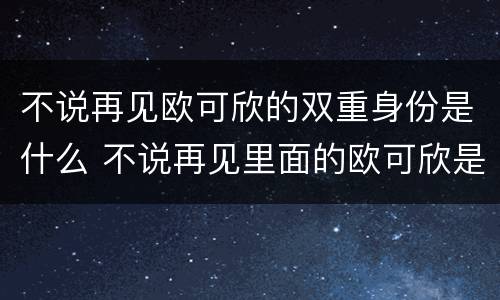不说再见欧可欣的双重身份是什么 不说再见里面的欧可欣是谁