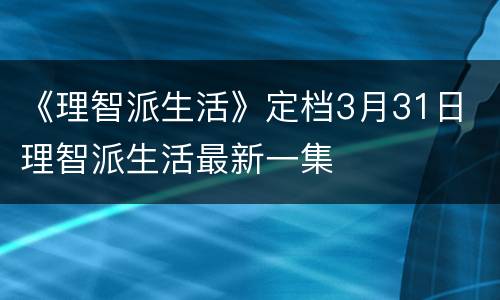 《理智派生活》定档3月31日 理智派生活最新一集
