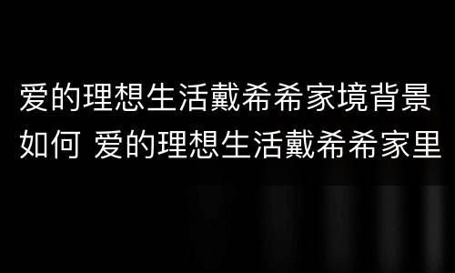 爱的理想生活戴希希家境背景如何 爱的理想生活戴希希家里是做什么的