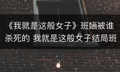 《我就是这般女子》班婳被谁杀死的 我就是这般女子结局班婳死了
