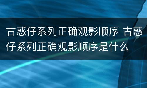 古惑仔系列正确观影顺序 古惑仔系列正确观影顺序是什么