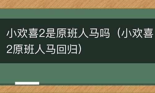 小欢喜2是原班人马吗（小欢喜2原班人马回归）