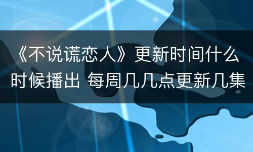 《不说谎恋人》更新时间什么时候播出 每周几几点更新几集