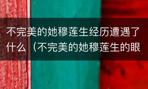 不完美的她穆莲生经历遭遇了什么（不完美的她穆莲生的眼睛怎么了）