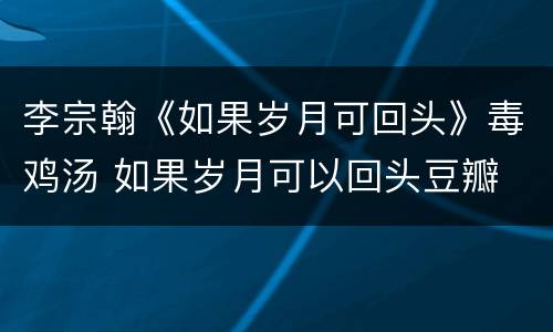 李宗翰《如果岁月可回头》毒鸡汤 如果岁月可以回头豆瓣