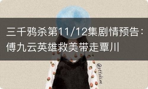 三千鸦杀第11/12集剧情预告：傅九云英雄救美带走覃川