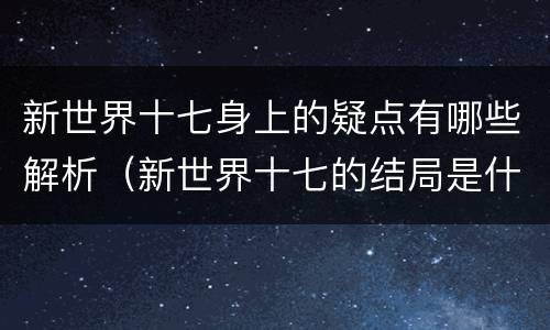 新世界十七身上的疑点有哪些解析（新世界十七的结局是什么）