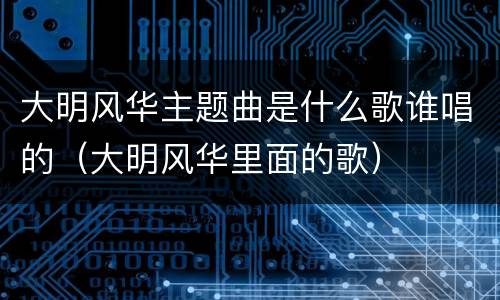 大明风华主题曲是什么歌谁唱的（大明风华里面的歌）