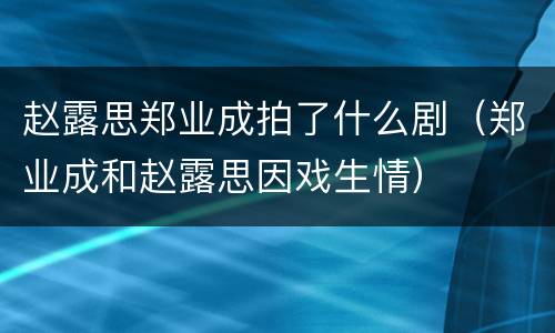 赵露思郑业成拍了什么剧（郑业成和赵露思因戏生情）