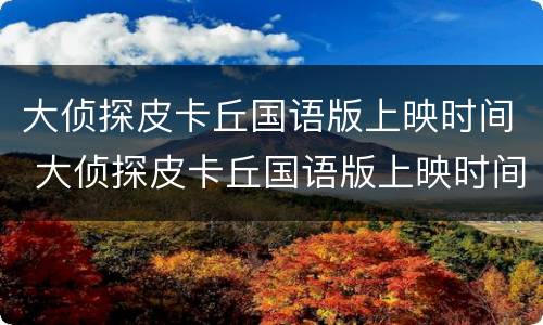 大侦探皮卡丘国语版上映时间 大侦探皮卡丘国语版上映时间最新