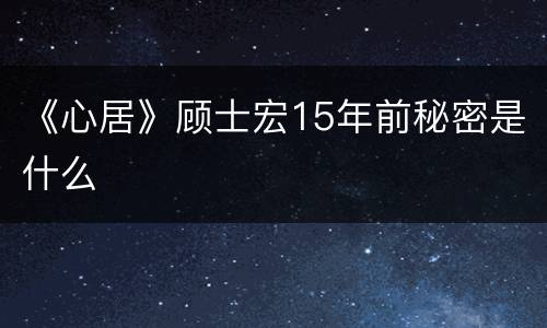 《心居》顾士宏15年前秘密是什么