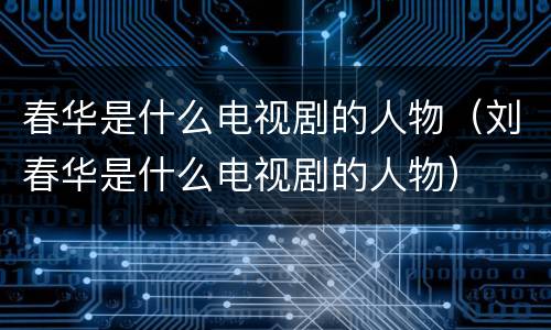 春华是什么电视剧的人物（刘春华是什么电视剧的人物）