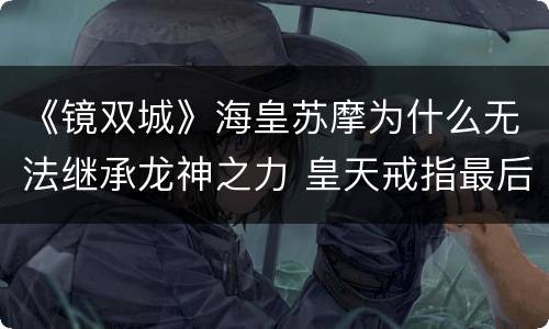 《镜双城》海皇苏摩为什么无法继承龙神之力 皇天戒指最后谁得到了