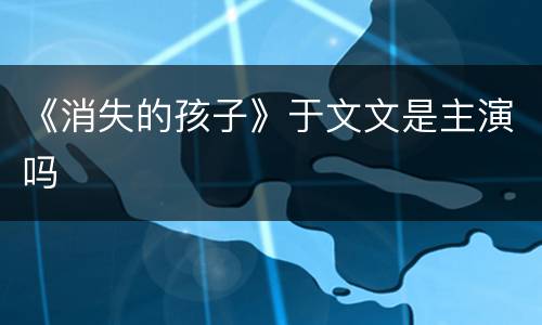 《消失的孩子》于文文是主演吗