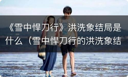《雪中悍刀行》洪洗象结局是什么（雪中悍刀行的洪洗象结局）