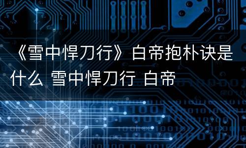 《雪中悍刀行》白帝抱朴诀是什么 雪中悍刀行 白帝