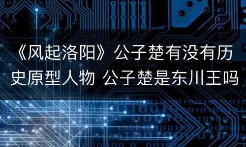 《风起洛阳》公子楚有没有历史原型人物 公子楚是东川王吗