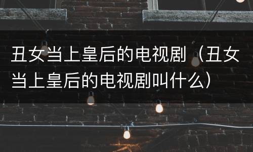 丑女当上皇后的电视剧（丑女当上皇后的电视剧叫什么）