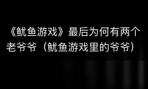 《鱿鱼游戏》最后为何有两个老爷爷（鱿鱼游戏里的爷爷）