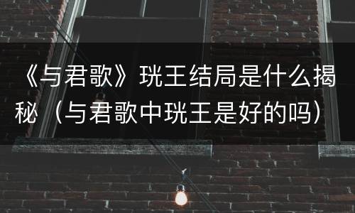 《与君歌》珖王结局是什么揭秘（与君歌中珖王是好的吗）