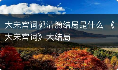 大宋宫词郭清漪结局是什么 《大宋宫词》大结局