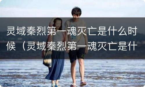 灵域秦烈第一魂灭亡是什么时候（灵域秦烈第一魂灭亡是什么时候出的）