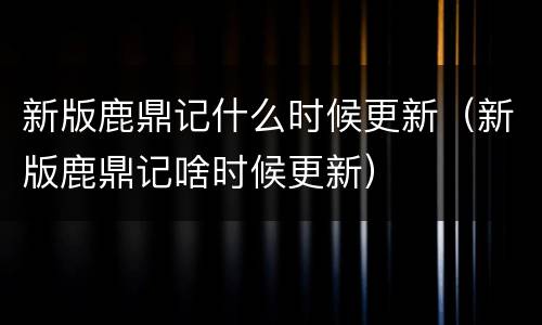 新版鹿鼎记什么时候更新（新版鹿鼎记啥时候更新）