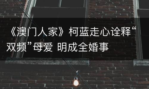 《澳门人家》柯蓝走心诠释“双频”母爱 明成全婚事
