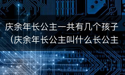 庆余年长公主一共有几个孩子（庆余年长公主叫什么长公主）