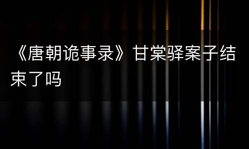 《唐朝诡事录》甘棠驿案子结束了吗