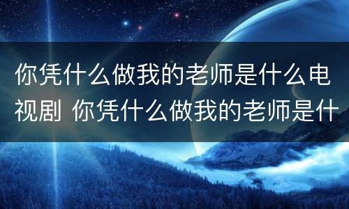 你凭什么做我的老师是什么电视剧 你凭什么做我的老师是什么电视剧第几集