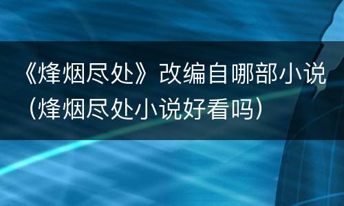 《烽烟尽处》改编自哪部小说（烽烟尽处小说好看吗）