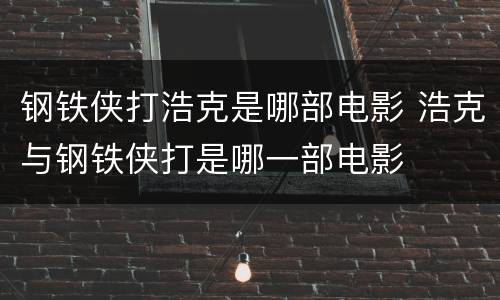 钢铁侠打浩克是哪部电影 浩克与钢铁侠打是哪一部电影