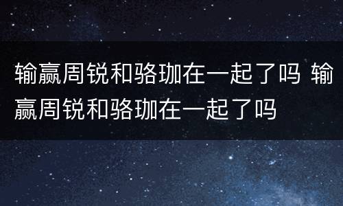 输赢周锐和骆珈在一起了吗 输赢周锐和骆珈在一起了吗