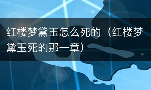 红楼梦黛玉怎么死的（红楼梦黛玉死的那一章）