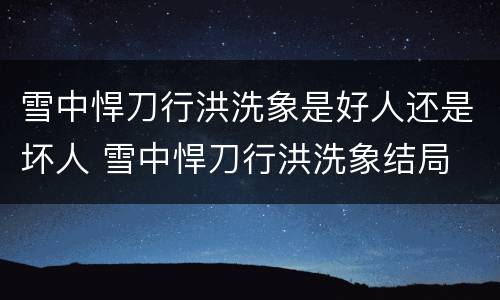 雪中悍刀行洪洗象是好人还是坏人 雪中悍刀行洪洗象结局
