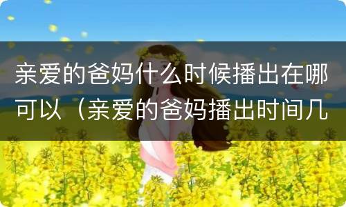 亲爱的爸妈什么时候播出在哪可以（亲爱的爸妈播出时间几点）