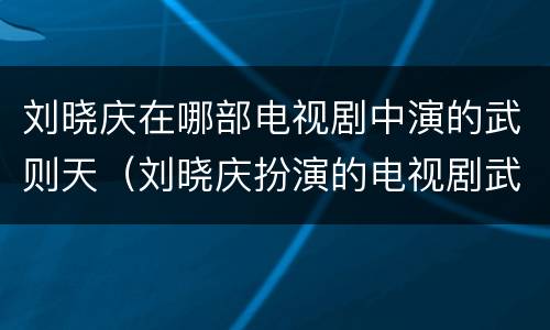 刘晓庆在哪部电视剧中演的武则天（刘晓庆扮演的电视剧武则天）