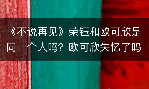 《不说再见》荣钰和欧可欣是同一个人吗？欧可欣失忆了吗？