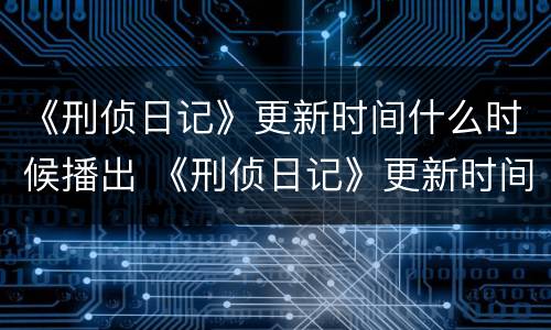 《刑侦日记》更新时间什么时候播出 《刑侦日记》更新时间什么时候播出的