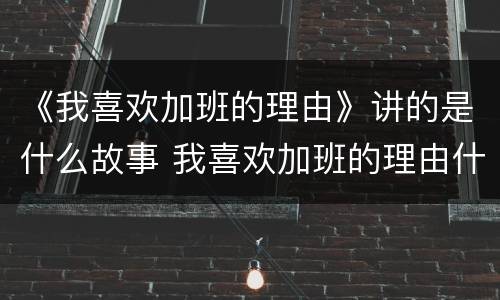 《我喜欢加班的理由》讲的是什么故事 我喜欢加班的理由什么时候开机
