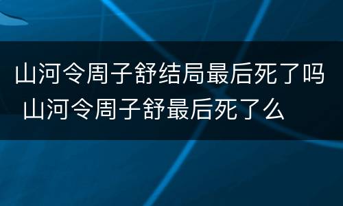 山河令周子舒结局最后死了吗 山河令周子舒最后死了么