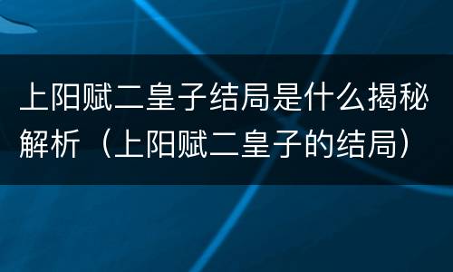 上阳赋二皇子结局是什么揭秘解析（上阳赋二皇子的结局）