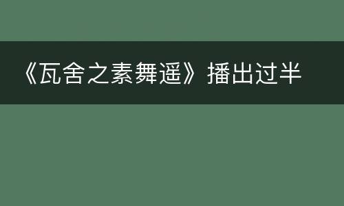 《瓦舍之素舞遥》播出过半