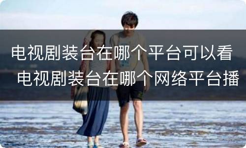 电视剧装台在哪个平台可以看 电视剧装台在哪个网络平台播放