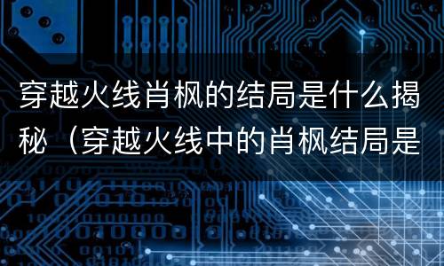 穿越火线肖枫的结局是什么揭秘（穿越火线中的肖枫结局是什么?）