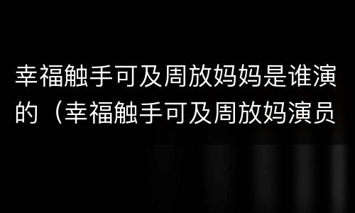 幸福触手可及周放妈妈是谁演的（幸福触手可及周放妈演员是谁）