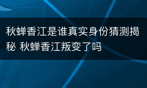 秋蝉香江是谁真实身份猜测揭秘 秋蝉香江叛变了吗