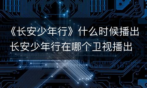 《长安少年行》什么时候播出 长安少年行在哪个卫视播出